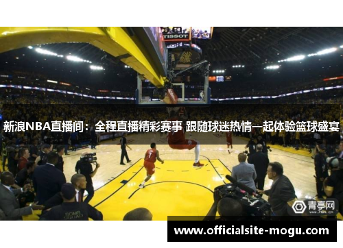 新浪NBA直播间：全程直播精彩赛事 跟随球迷热情一起体验篮球盛宴